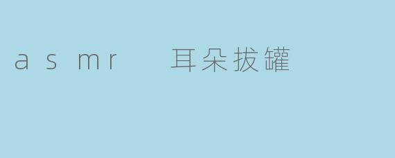 asmr 耳朵拔罐